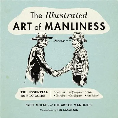 THE ILLUSTRATED ART OF MANLINESS: THE ESSENTIAL HOWTO GUIDE: SURVIVAL, CHIVALRY, SELFDEFENSE, STYLE, CAR REPAIR, AND MORE!